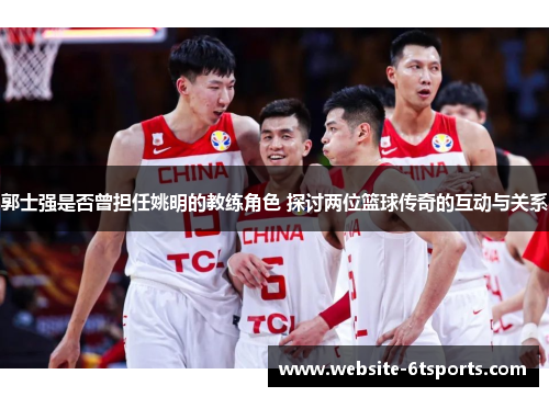郭士强是否曾担任姚明的教练角色 探讨两位篮球传奇的互动与关系
