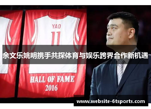 余文乐姚明携手共探体育与娱乐跨界合作新机遇