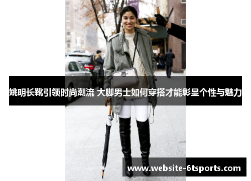 姚明长靴引领时尚潮流 大脚男士如何穿搭才能彰显个性与魅力