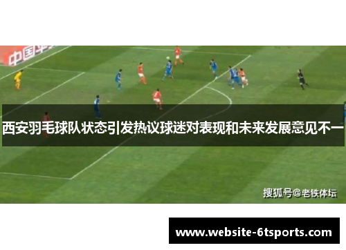 西安羽毛球队状态引发热议球迷对表现和未来发展意见不一