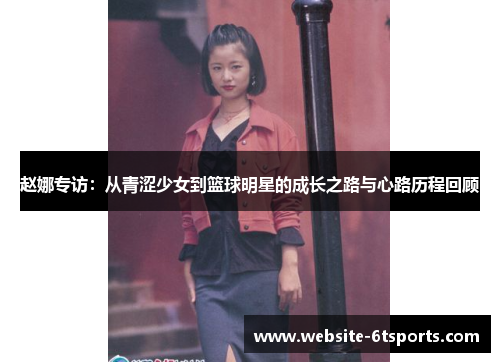 赵娜专访：从青涩少女到篮球明星的成长之路与心路历程回顾