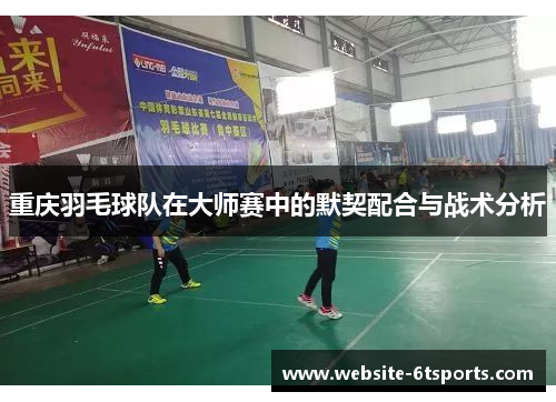 重庆羽毛球队在大师赛中的默契配合与战术分析