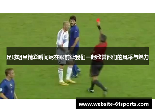 足球明星精彩瞬间尽在眼前让我们一起欣赏他们的风采与魅力