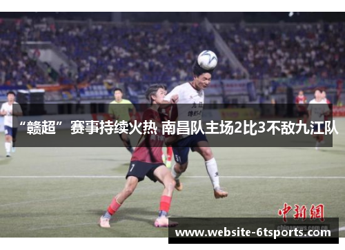 “赣超”赛事持续火热 南昌队主场2比3不敌九江队