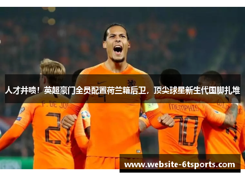 人才井喷！英超豪门全员配置荷兰籍后卫，顶尖球星新生代国脚扎堆
