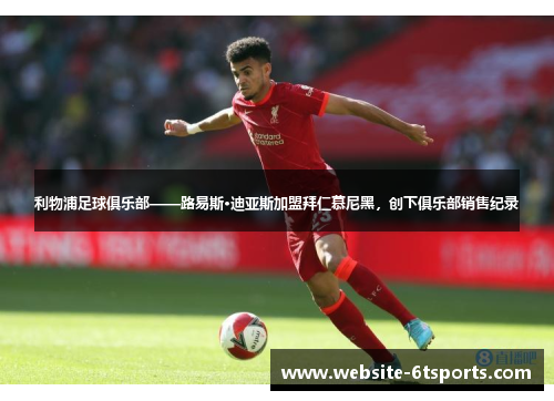 利物浦足球俱乐部——路易斯·迪亚斯加盟拜仁慕尼黑，创下俱乐部销售纪录