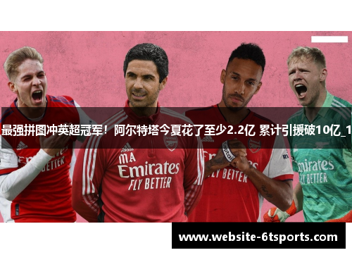 最强拼图冲英超冠军！阿尔特塔今夏花了至少2.2亿 累计引援破10亿_1