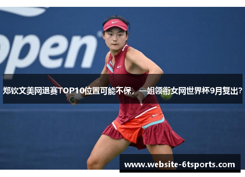 郑钦文美网退赛TOP10位置可能不保，一姐领衔女网世界杯9月复出？